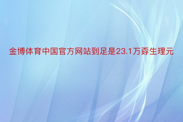 金博体育中国官方网站到足是23.1万孬生理元