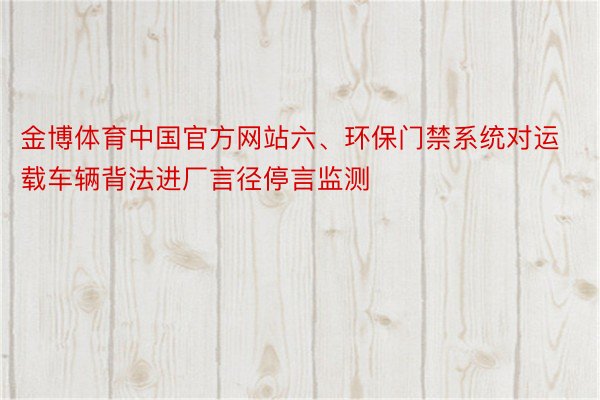 金博体育中国官方网站六、环保门禁系统对运载车辆背法进厂言径停言监测
