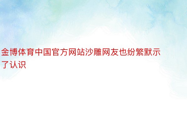 金博体育中国官方网站沙雕网友也纷繁默示了认识
