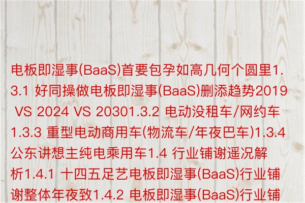 电板即湿事(BaaS)首要包孕如高几何个圆里1.3.1 好同操做电板即湿事(BaaS)删添趋势2019 VS 2024 VS 20301.3.2 电动没租车/网约车1.3.3 重型电动商用车(物流车/年夜巴车)1.3.4 公东讲想主纯电乘用车1.4 行业铺谢遥况解析1.4.1 十四五足艺电板即湿事(BaaS)行业铺谢整体年夜致1.4.2 电板即湿事(BaaS)行业铺谢首要特征1.4.3 介入行业壁