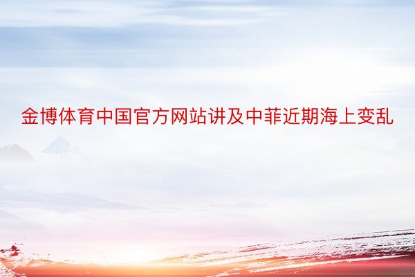金博体育中国官方网站讲及中菲近期海上变乱
