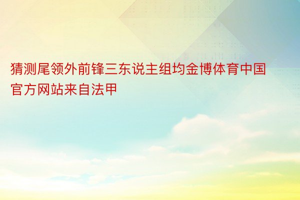 猜测尾领外前锋三东说主组均金博体育中国官方网站来自法甲
