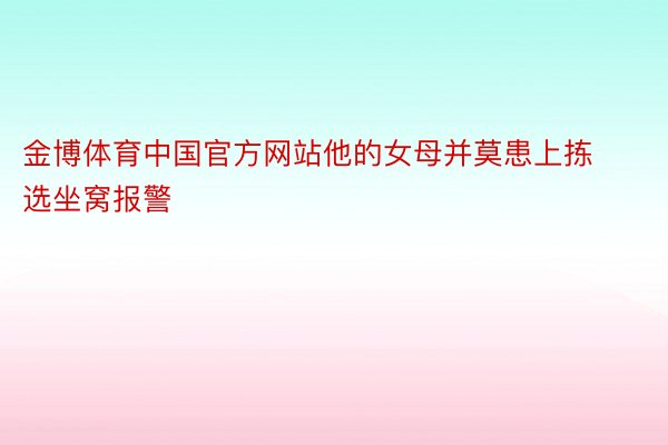 金博体育中国官方网站他的女母并莫患上拣选坐窝报警