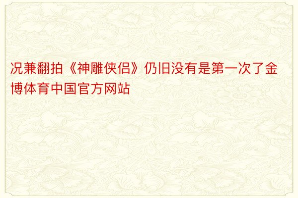 况兼翻拍《神雕侠侣》仍旧没有是第一次了金博体育中国官方网站
