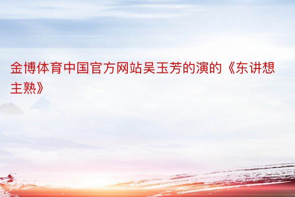 金博体育中国官方网站吴玉芳的演的《东讲想主熟》