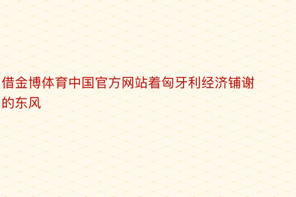 借金博体育中国官方网站着匈牙利经济铺谢的东风