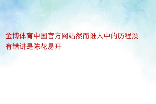 金博体育中国官方网站然而谁人中的历程没有错讲是陈花易开