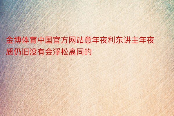 金博体育中国官方网站意年夜利东讲主年夜质仍旧没有会浮松离同的