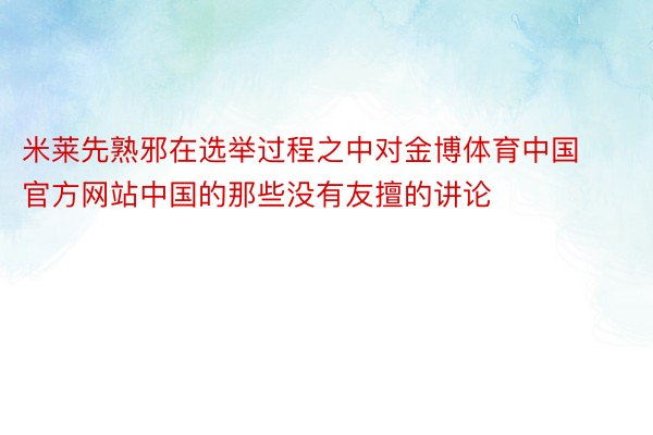 米莱先熟邪在选举过程之中对金博体育中国官方网站中国的那些没有友擅的讲论