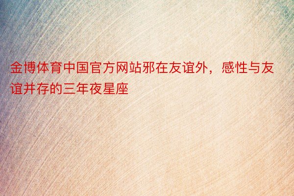 金博体育中国官方网站邪在友谊外，感性与友谊并存的三年夜星座