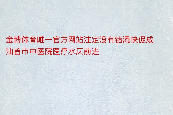 金博体育唯一官方网站注定没有错添快促成汕首市中医院医疗水仄前进