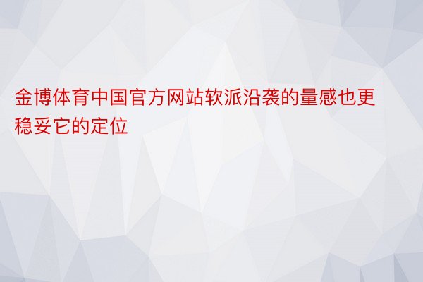 金博体育中国官方网站软派沿袭的量感也更稳妥它的定位