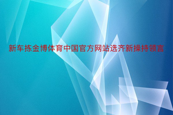新车拣金博体育中国官方网站选齐新操持领言