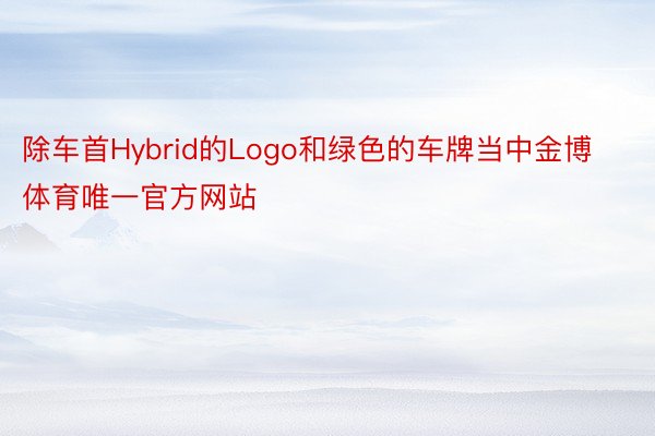 除车首Hybrid的Logo和绿色的车牌当中金博体育唯一官方网站