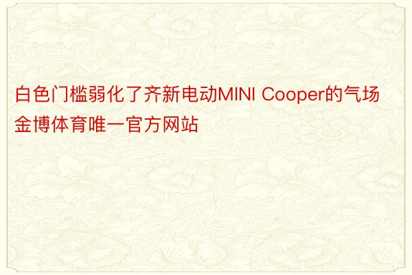 白色门槛弱化了齐新电动MINI Cooper的气场金博体育唯一官方网站