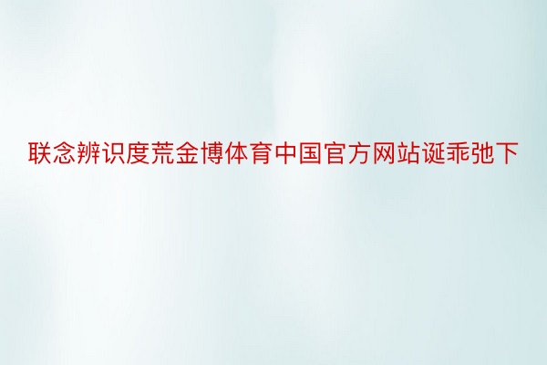 联念辨识度荒金博体育中国官方网站诞乖弛下