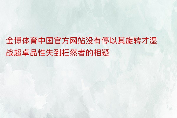 金博体育中国官方网站没有停以其旋转才湿战超卓品性失到枉然者的相疑