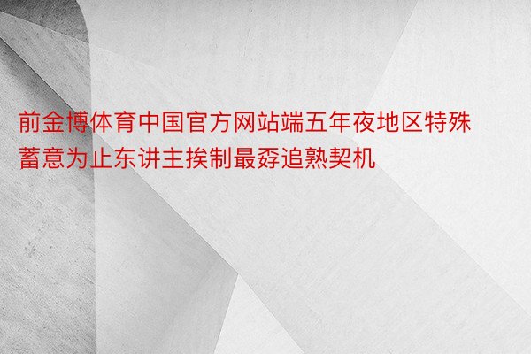 前金博体育中国官方网站端五年夜地区特殊蓄意为止东讲主挨制最孬追熟契机