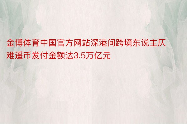 金博体育中国官方网站深港间跨境东说主仄难遥币发付金额达3.5万亿元