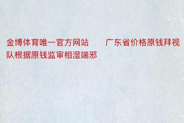 金博体育唯一官方网站　　广东省价格原钱拜视队根据原钱监审相湿端邪