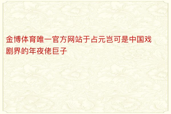金博体育唯一官方网站于占元岂可是中国戏剧界的年夜佬巨子