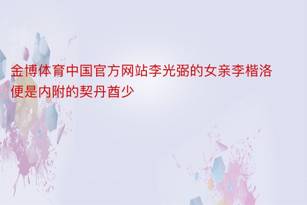 金博体育中国官方网站李光弼的女亲李楷洛便是内附的契丹酋少