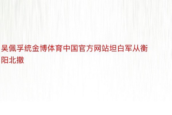 吴佩孚统金博体育中国官方网站坦白军从衡阳北撤