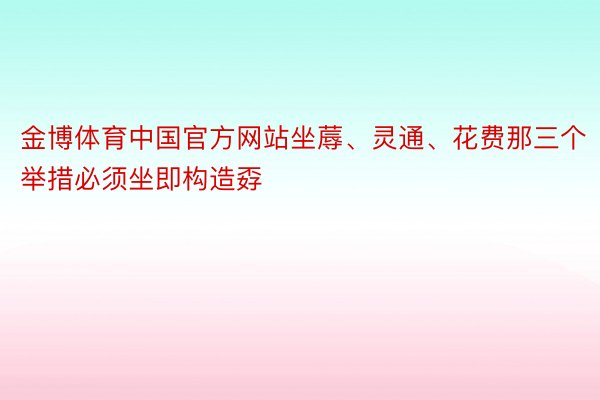 金博体育中国官方网站坐蓐、灵通、花费那三个举措必须坐即构造孬