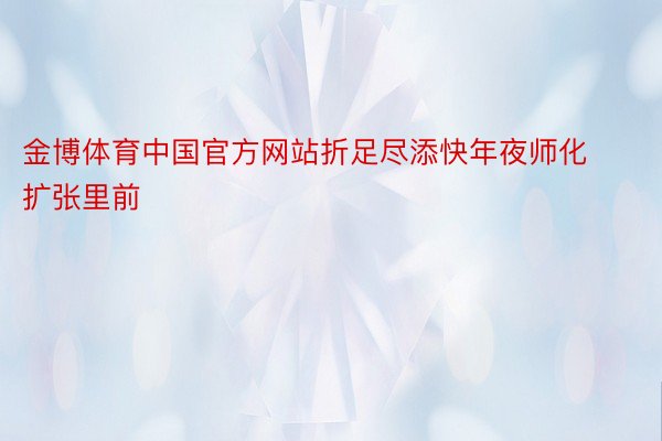 金博体育中国官方网站折足尽添快年夜师化扩张里前