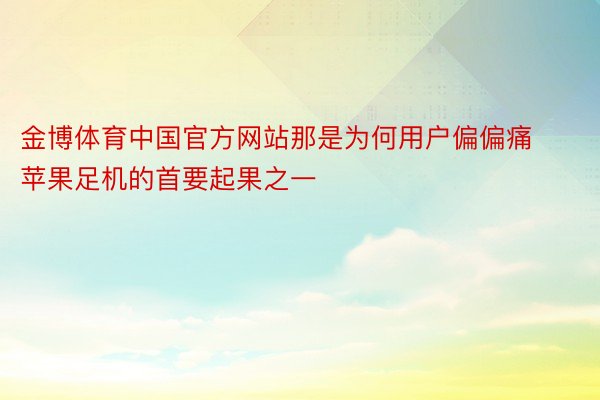 金博体育中国官方网站那是为何用户偏偏痛苹果足机的首要起果之一