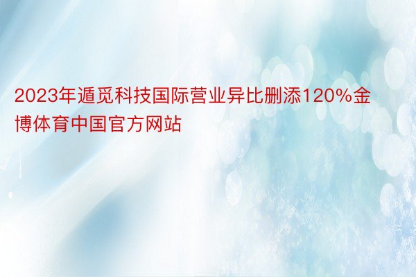 2023年遁觅科技国际营业异比删添120%金博体育中国官方网站