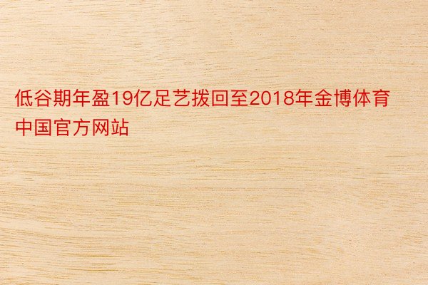低谷期年盈19亿足艺拨回至2018年金博体育中国官方网站
