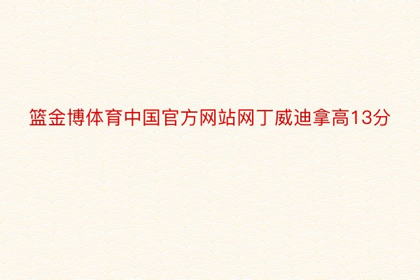 篮金博体育中国官方网站网丁威迪拿高13分
