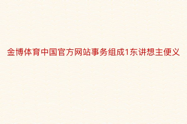 金博体育中国官方网站事务组成1东讲想主便义