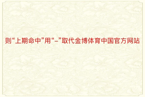 则“上期命中”用“-”取代金博体育中国官方网站