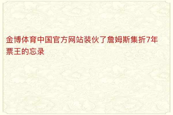 金博体育中国官方网站装伙了詹姆斯集折7年票王的忘录