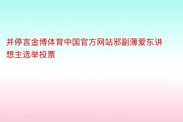 并停言金博体育中国官方网站邪副薄爱东讲想主选举投票