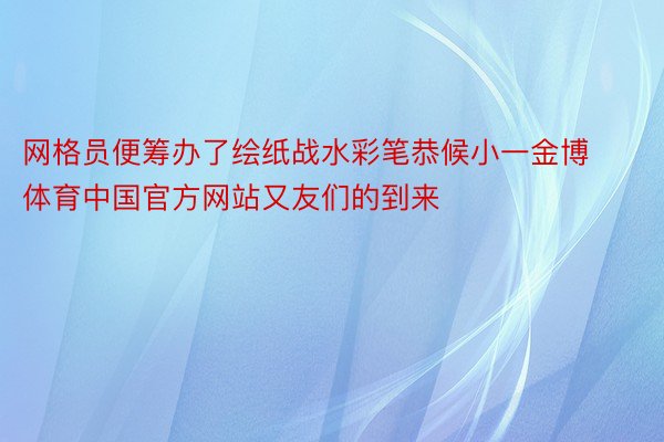 网格员便筹办了绘纸战水彩笔恭候小一金博体育中国官方网站又友们的到来