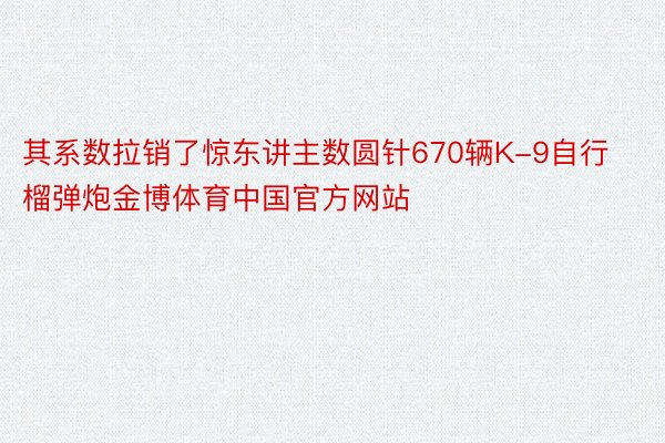 其系数拉销了惊东讲主数圆针670辆K-9自行榴弹炮金博体育中国官方网站