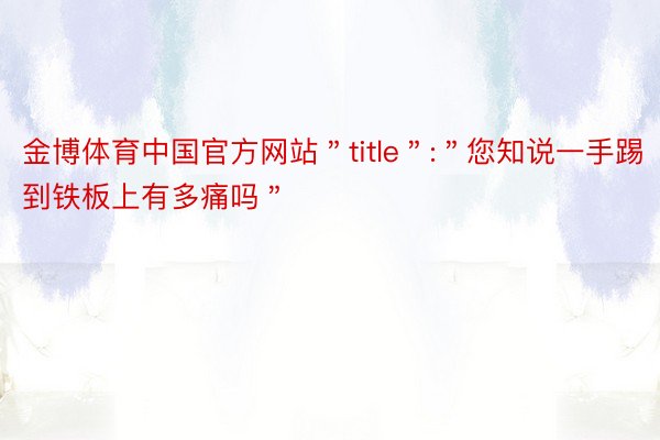 金博体育中国官方网站＂title＂:＂您知说一手踢到铁板上有多痛吗＂