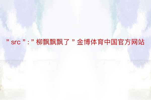 ＂src＂:＂柳飘飘飘了＂金博体育中国官方网站