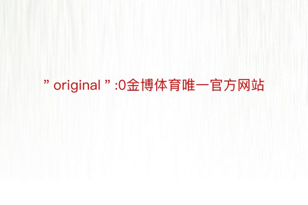 ＂original＂:0金博体育唯一官方网站