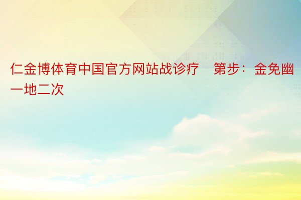 仁金博体育中国官方网站战诊疗✅第步：金免幽（一地二次