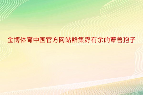 金博体育中国官方网站群集孬有余的蕈兽孢子