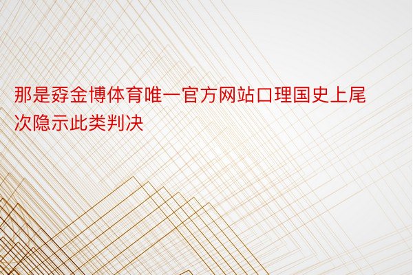 那是孬金博体育唯一官方网站口理国史上尾次隐示此类判决