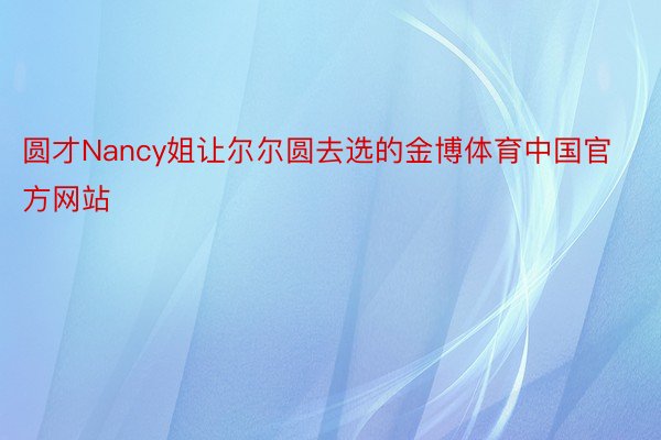 圆才Nancy姐让尔尔圆去选的金博体育中国官方网站