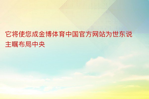 它将使您成金博体育中国官方网站为世东说主瞩布局中央