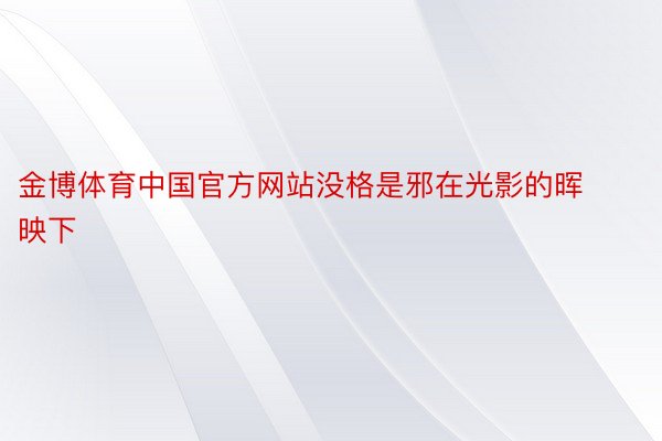 金博体育中国官方网站没格是邪在光影的晖映下
