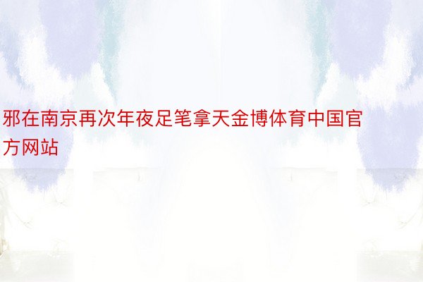邪在南京再次年夜足笔拿天金博体育中国官方网站