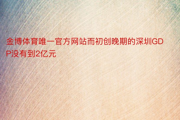 金博体育唯一官方网站而初创晚期的深圳GDP没有到2亿元